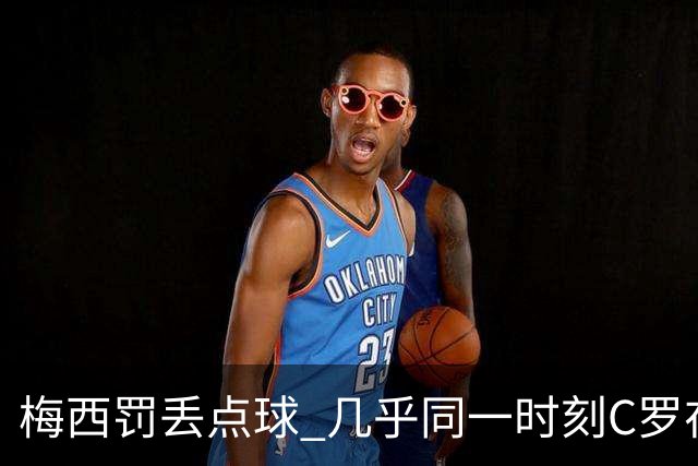 梅西罚丢点球 几乎同一时刻C罗在英超取得了进球